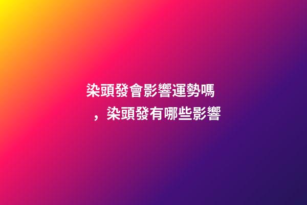 染頭發會影響運勢嗎，染頭發有哪些影響